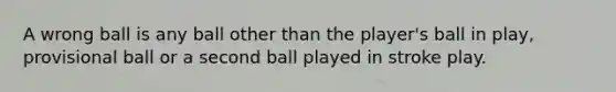 A wrong ball is any ball other than the player's ball in play, provisional ball or a second ball played in stroke play.