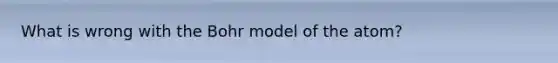 What is wrong with the Bohr model of the atom?