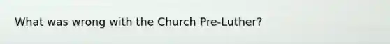 What was wrong with the Church Pre-Luther?