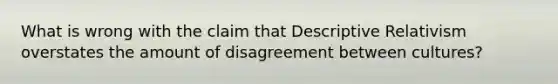 What is wrong with the claim that Descriptive Relativism overstates the amount of disagreement between cultures?