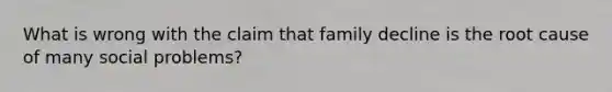 What is wrong with the claim that family decline is the root cause of many social problems?