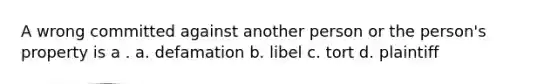 A wrong committed against another person or the person's property is a . a. defamation b. libel c. tort d. plaintiff