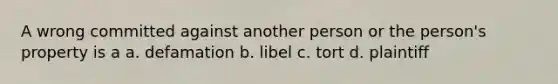 A wrong committed against another person or the person's property is a a. defamation b. libel c. tort d. plaintiff