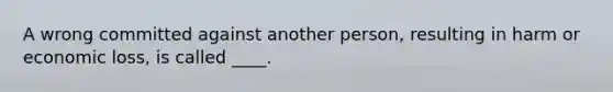 A wrong committed against another person, resulting in harm or economic loss, is called ____.