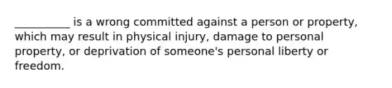 __________ is a wrong committed against a person or property, which may result in physical injury, damage to personal property, or deprivation of someone's personal liberty or freedom.