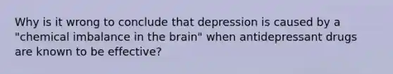 Why is it wrong to conclude that depression is caused by a "chemical imbalance in the brain" when antidepressant drugs are known to be effective?