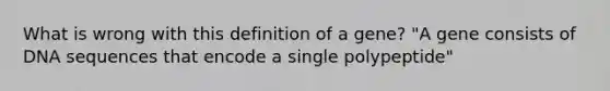 What is wrong with this definition of a gene? "A gene consists of DNA sequences that encode a single polypeptide"