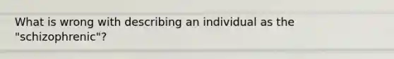 What is wrong with describing an individual as the "schizophrenic"?