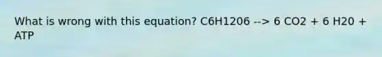 What is wrong with this equation? C6H1206 --> 6 CO2 + 6 H20 + ATP