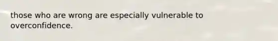 those who are wrong are especially vulnerable to overconfidence.