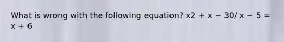 What is wrong with the following equation? x2 + x − 30/ x − 5 = x + 6