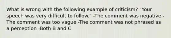 What is wrong with the following example of criticism? "Your speech was very difficult to follow." -The comment was negative -The comment was too vague -The comment was not phrased as a perception -Both B and C