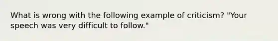 What is wrong with the following example of criticism? "Your speech was very difficult to follow."