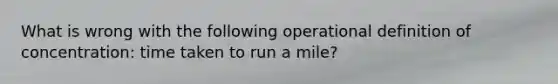 What is wrong with the following operational definition of concentration: time taken to run a mile?