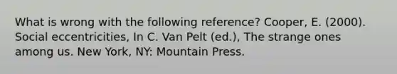 What is wrong with the following reference? Cooper, E. (2000). Social eccentricities, In C. Van Pelt (ed.), The strange ones among us. New York, NY: Mountain Press.