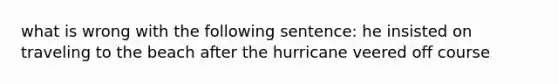 what is wrong with the following sentence: he insisted on traveling to the beach after the hurricane veered off course