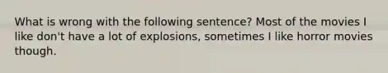 What is wrong with the following sentence? Most of the movies I like don't have a lot of explosions, sometimes I like horror movies though.