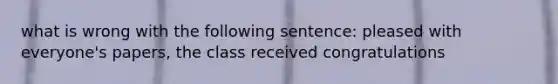 what is wrong with the following sentence: pleased with everyone's papers, the class received congratulations