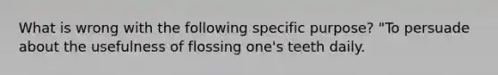 What is wrong with the following specific purpose? "To persuade about the usefulness of flossing one's teeth daily.