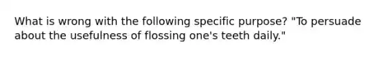 What is wrong with the following specific purpose? "To persuade about the usefulness of flossing one's teeth daily."