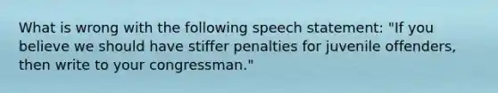 What is wrong with the following speech statement: "If you believe we should have stiffer penalties for juvenile offenders, then write to your congressman."