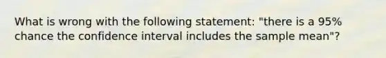 What is wrong with the following statement: "there is a 95% chance the confidence interval includes the sample mean"?