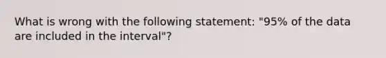 What is wrong with the following statement: "95% of the data are included in the interval"?