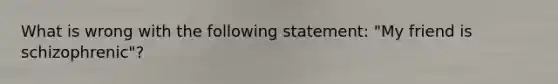 What is wrong with the following statement: "My friend is schizophrenic"?