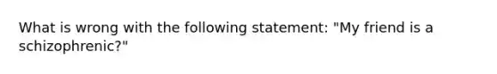 What is wrong with the following statement: "My friend is a schizophrenic?"