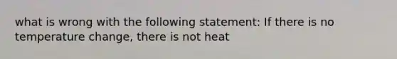 what is wrong with the following statement: If there is no temperature change, there is not heat