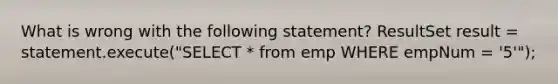 What is wrong with the following statement? ResultSet result = statement.execute("SELECT * from emp WHERE empNum = '5'");