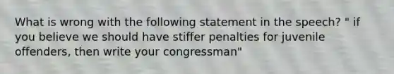 What is wrong with the following statement in the speech? " if you believe we should have stiffer penalties for juvenile offenders, then write your congressman"