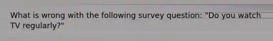 What is wrong with the following survey question: "Do you watch TV regularly?"