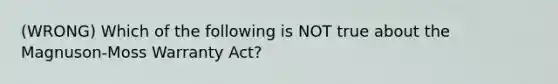 (WRONG) Which of the following is NOT true about the Magnuson-Moss Warranty Act?