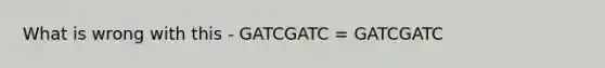 What is wrong with this - GATCGATC = GATCGATC