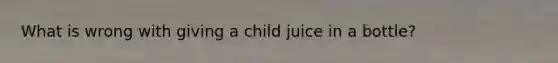 What is wrong with giving a child juice in a bottle?