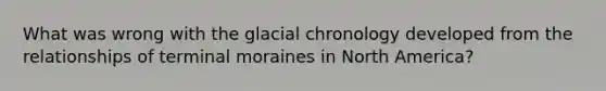 What was wrong with the glacial chronology developed from the relationships of terminal moraines in North America?