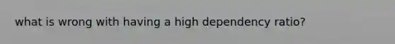 what is wrong with having a high dependency ratio?