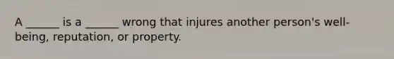 A ______ is a ______ wrong that injures another person's well-being, reputation, or property.