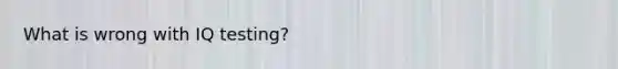 What is wrong with IQ testing?