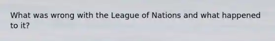 What was wrong with the League of Nations and what happened to it?