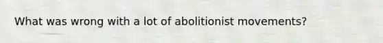 What was wrong with a lot of abolitionist movements?