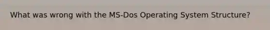 What was wrong with the MS-Dos Operating System Structure?