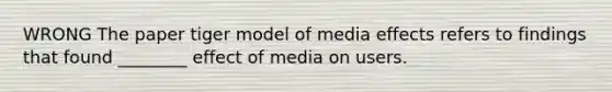 WRONG The paper tiger model of media effects refers to findings that found ________ effect of media on users.