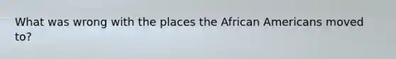 What was wrong with the places the African Americans moved to?