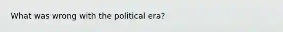 What was wrong with the political era?