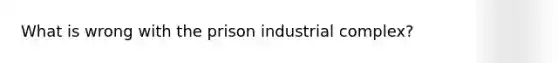 What is wrong with the prison industrial complex?