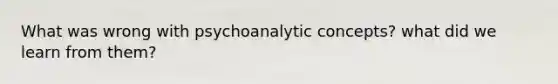 What was wrong with psychoanalytic concepts? what did we learn from them?