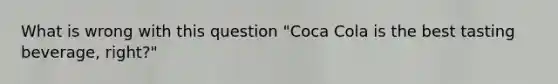 What is wrong with this question "Coca Cola is the best tasting beverage, right?"