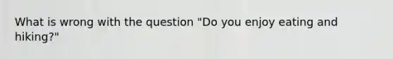 What is wrong with the question "Do you enjoy eating and hiking?"